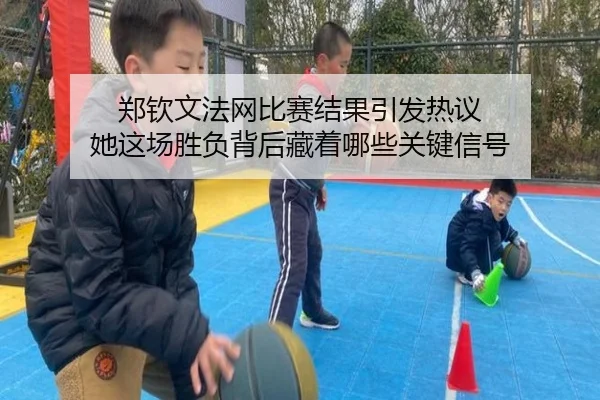 郑钦文法网比赛结果引发热议 她这场胜负背后藏着哪些关键信号